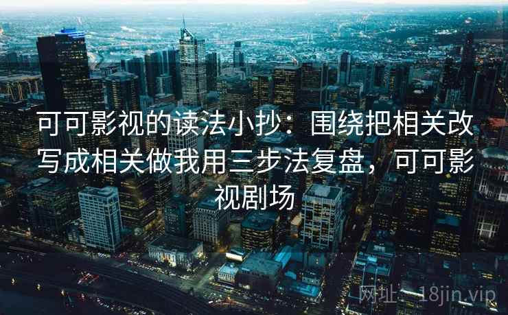 可可影视的读法小抄：围绕把相关改写成相关做我用三步法复盘，可可影视剧场
