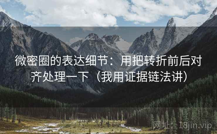 微密圈的表达细节:用把转折前后对齐处理一下(我用证据链法讲)