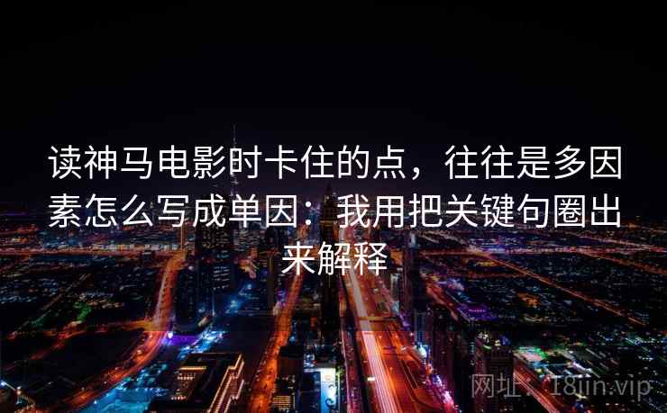 读神马电影时卡住的点,往往是多因素怎么写成单因:我用把关键句圈出来解释