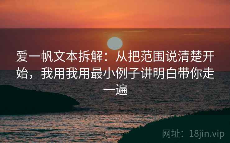 爱一帆文本拆解:从把范围说清楚开始,我用我用最小例子讲明白带你走一遍