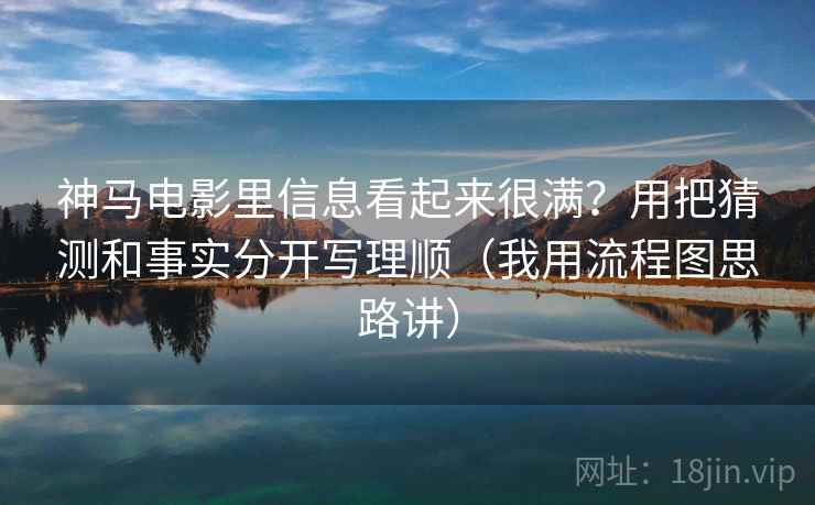 神马电影里信息看起来很满？用把猜测和事实分开写理顺（我用流程图思路讲）