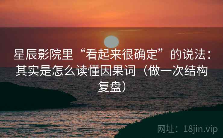 星辰影院里“看起来很确定”的说法：其实是怎么读懂因果词（做一次结构复盘）