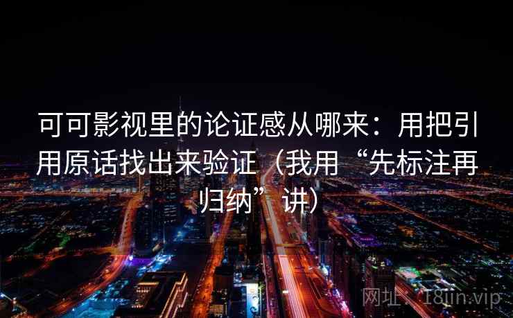 可可影视里的论证感从哪来：用把引用原话找出来验证（我用“先标注再归纳”讲）