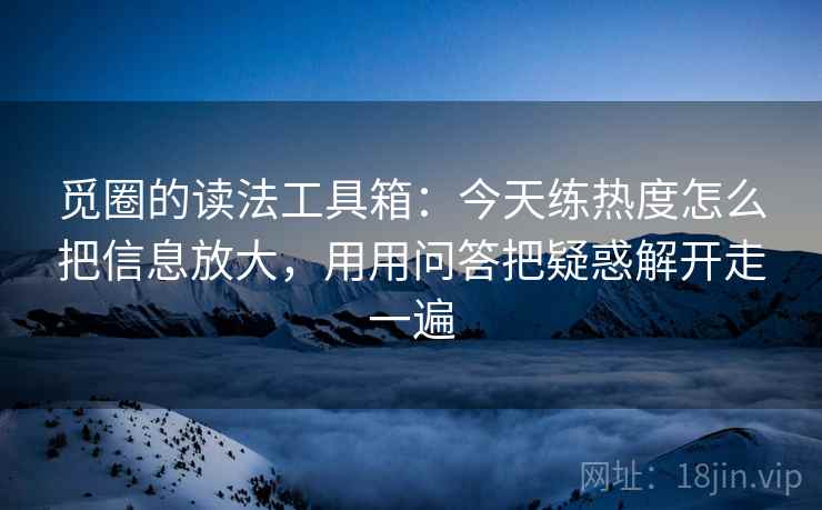 觅圈的读法工具箱：今天练热度怎么把信息放大，用用问答把疑惑解开走一遍