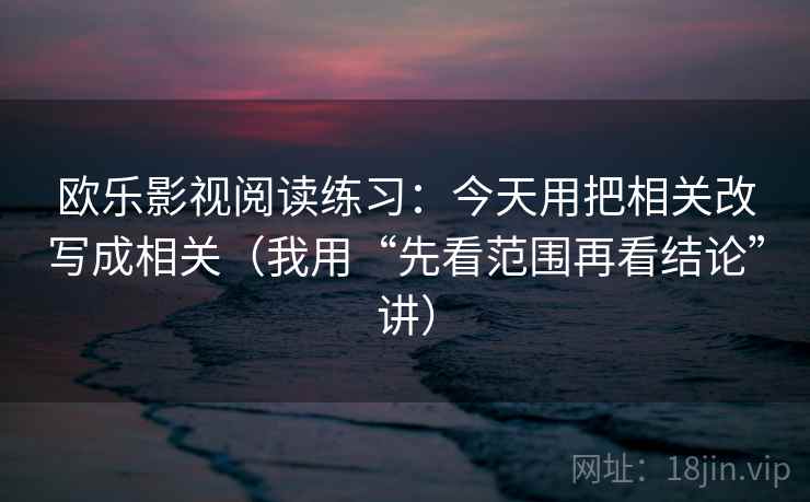 欧乐影视阅读练习：今天用把相关改写成相关（我用“先看范围再看结论”讲）