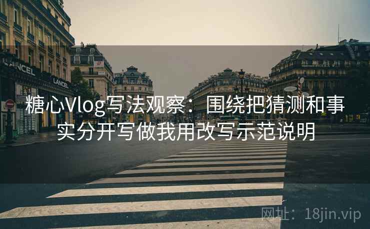 糖心Vlog写法观察：围绕把猜测和事实分开写做我用改写示范说明