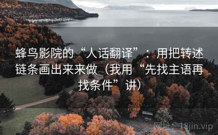 蜂鸟影院的“人话翻译”:用把转述链条画出来来做(我用“先找主语再找条件”讲)