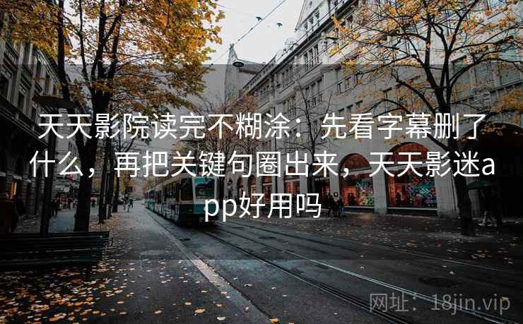 天天影院读完不糊涂:先看字幕删了什么,再把关键句圈出来,天天影迷app好用吗