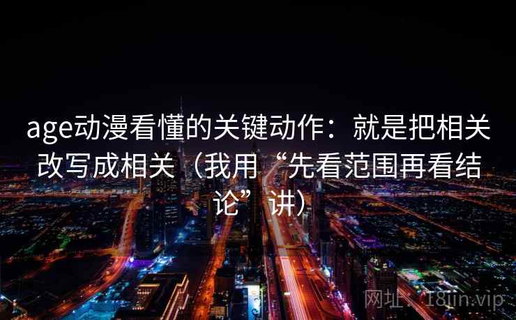 age动漫看懂的关键动作：就是把相关改写成相关（我用“先看范围再看结论”讲）