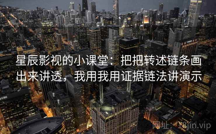 星辰影视的小课堂：把把转述链条画出来讲透，我用我用证据链法讲演示