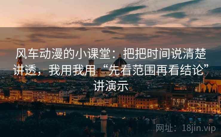 风车动漫的小课堂：把把时间说清楚讲透，我用我用“先看范围再看结论”讲演示