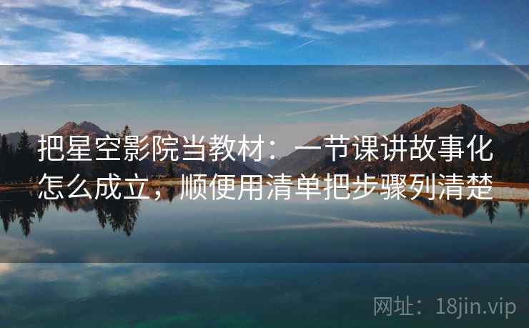 把星空影院当教材:一节课讲故事化怎么成立,顺便用清单把步骤列清楚