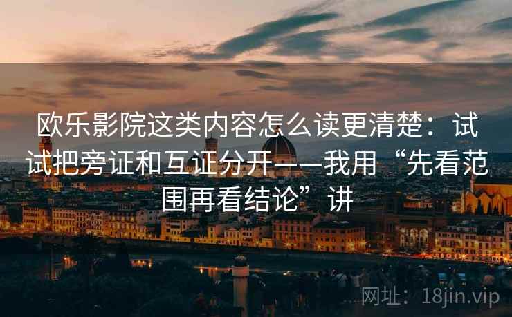欧乐影院这类内容怎么读更清楚:试试把旁证和互证分开——我用“先看范围再看结论”讲