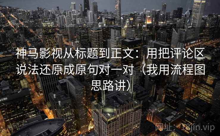神马影视从标题到正文:用把评论区说法还原成原句对一对(我用流程图思路讲)