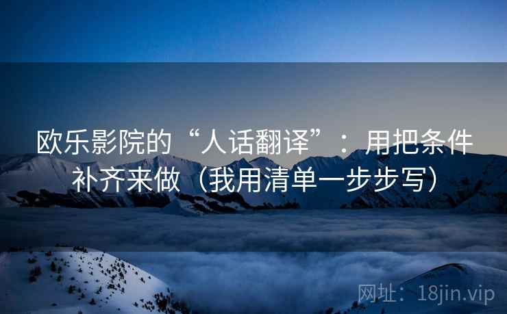 欧乐影院的“人话翻译”：用把条件补齐来做（我用清单一步步写）