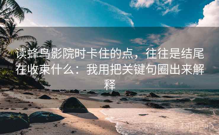 读蜂鸟影院时卡住的点,往往是结尾在收束什么:我用把关键句圈出来解释