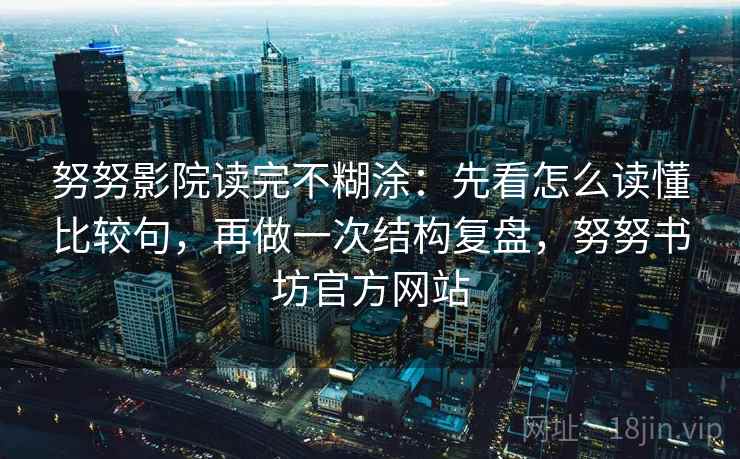 努努影院读完不糊涂：先看怎么读懂比较句，再做一次结构复盘，努努书坊官方网站