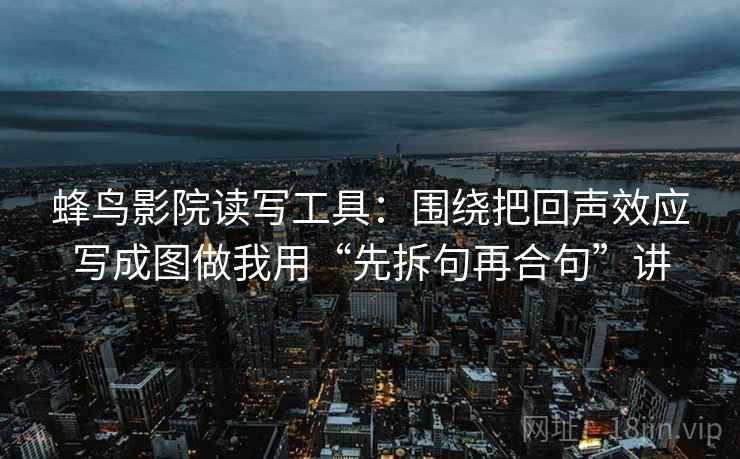 蜂鸟影院读写工具：围绕把回声效应写成图做我用“先拆句再合句”讲
