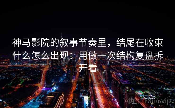 神马影院的叙事节奏里，结尾在收束什么怎么出现：用做一次结构复盘拆开看