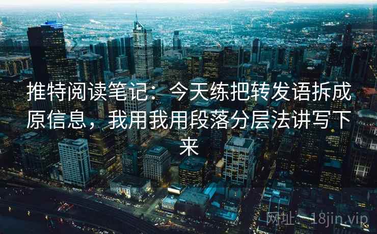 推特阅读笔记：今天练把转发语拆成原信息，我用我用段落分层法讲写下来